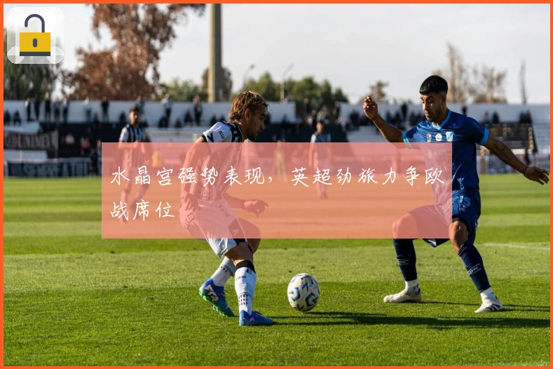 水晶宫强势表现,英超劲旅力争欧战席位