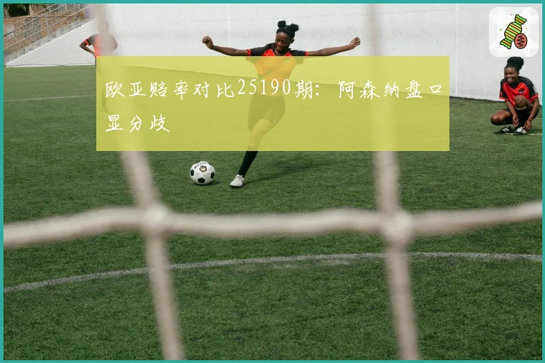 欧亚赔率对比25190期：阿森纳盘口显分歧