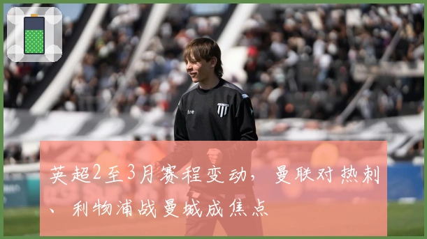 英超2至3月赛程变动，曼联对热刺、利物浦战曼城成焦点