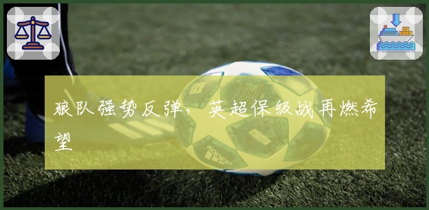 狼队强势反弹,英超保级战再燃希望