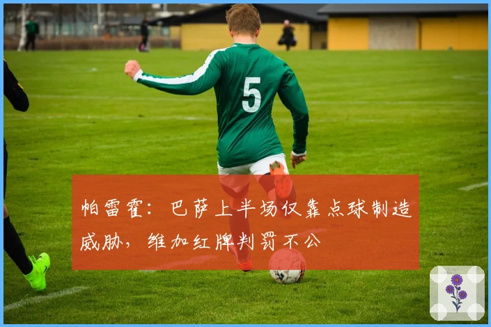 帕雷霍：巴萨上半场仅靠点球制造威胁，维加红牌判罚不公