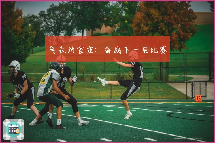 阿森纳官宣：备战下一场比赛