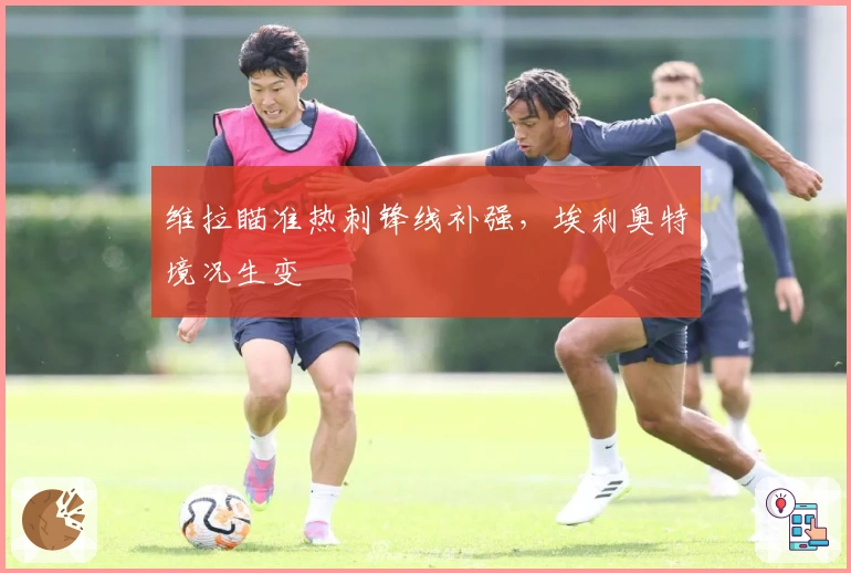 维拉瞄准热刺锋线补强，埃利奥特境况生变