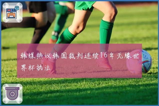 韩媒热议韩国裁判连续16年无缘世界杯执法