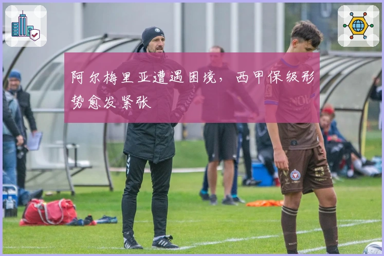 阿尔梅里亚遭遇困境,西甲保级形势愈发紧张