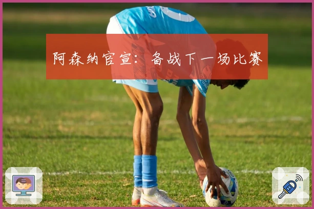 阿森纳官宣：备战下一场比赛