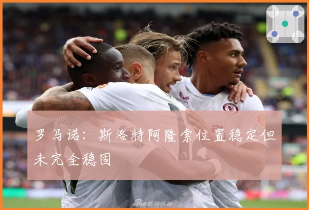 罗马诺：斯洛特阿隆索位置稳定但未完全稳固