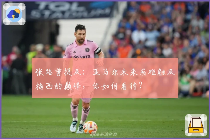 张路曾提及：亚马尔未来或难触及梅西的巅峰，你如何看待？