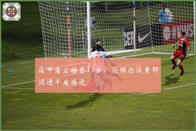 荷甲落后榜首11分，范佩西谈费耶诺德平局感受