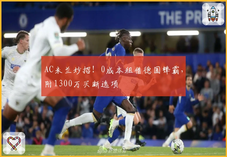 AC米兰妙招！0成本租借德国锋霸，附1300万买断选项