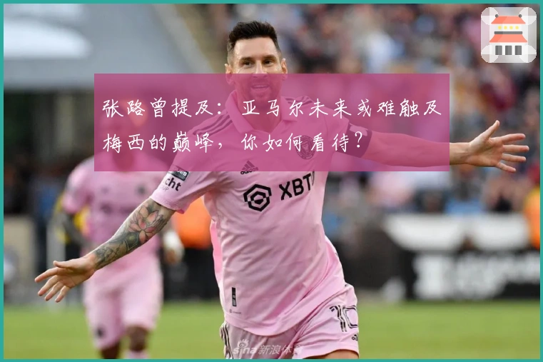 张路曾提及：亚马尔未来或难触及梅西的巅峰，你如何看待？