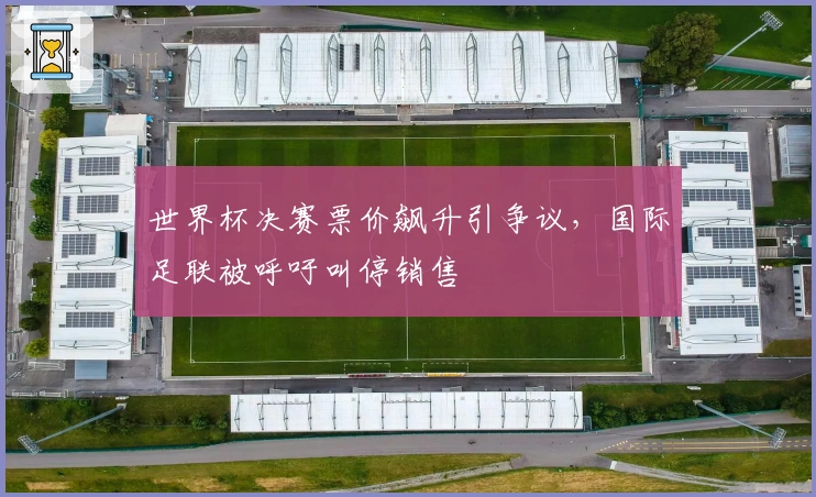世界杯决赛票价飙升引争议，国际足联被呼吁叫停销售
