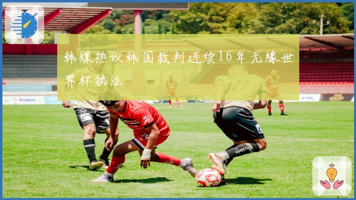 韩媒热议韩国裁判连续16年无缘世界杯执法
