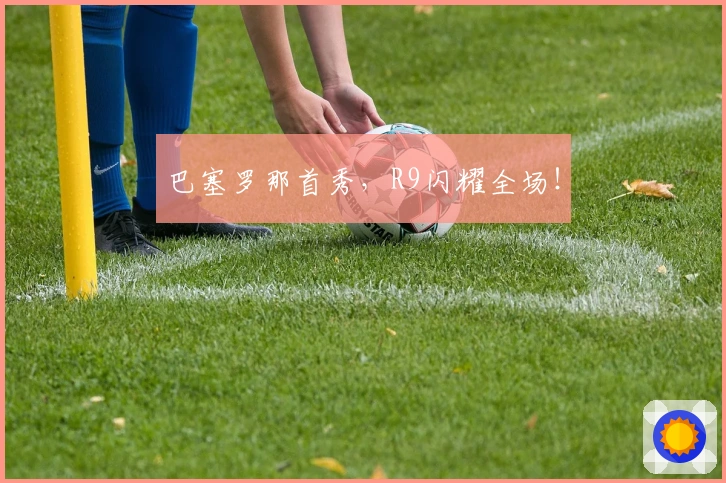 巴塞罗那首秀，R9闪耀全场！