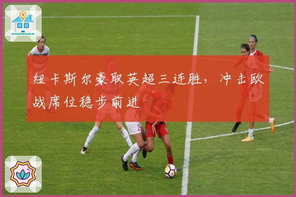 纽卡斯尔豪取英超三连胜，冲击欧战席位稳步前进