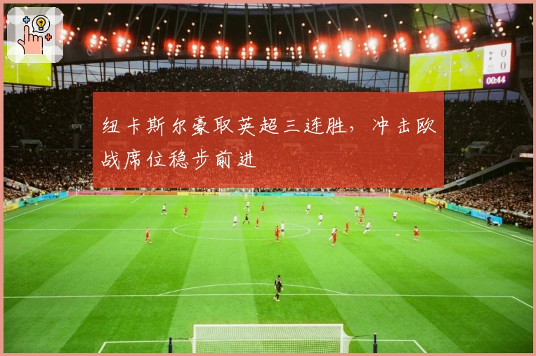 纽卡斯尔豪取英超三连胜,冲击欧战席位稳步前进