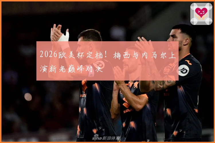 2026欧美杯定档！梅西与内马尔上演新老巅峰对决