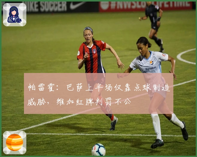 帕雷霍：巴萨上半场仅靠点球制造威胁，维加红牌判罚不公