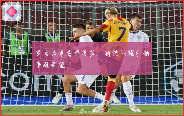 罗马力争意甲复苏，新援闪耀引领争冠希望