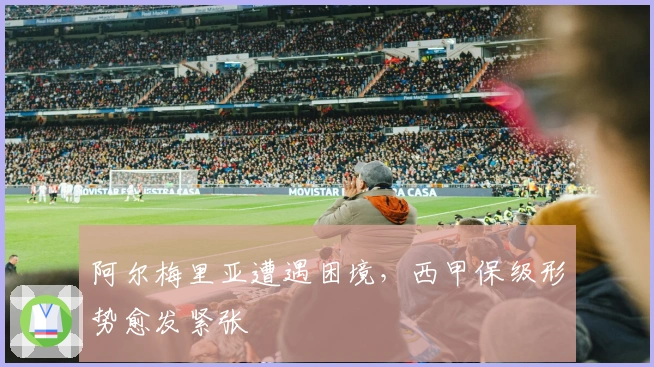 阿尔梅里亚遭遇困境，西甲保级形势愈发紧张