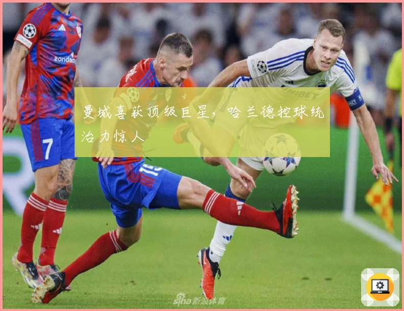 曼城喜获顶级巨星,哈兰德控球统治力惊人