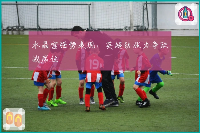 水晶宫强势表现，英超劲旅力争欧战席位