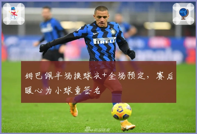 姆巴佩半场换球衣+全场预定，赛后暖心为小球童签名