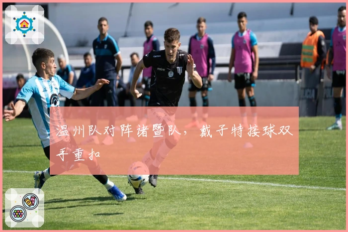 温州队对阵诸暨队，戴子特接球双手重扣